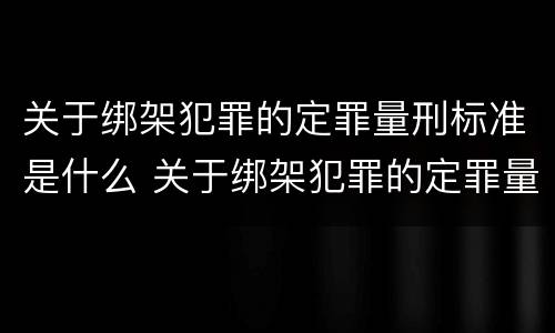 关于绑架犯罪的定罪量刑标准是什么 关于绑架犯罪的定罪量刑标准是什么