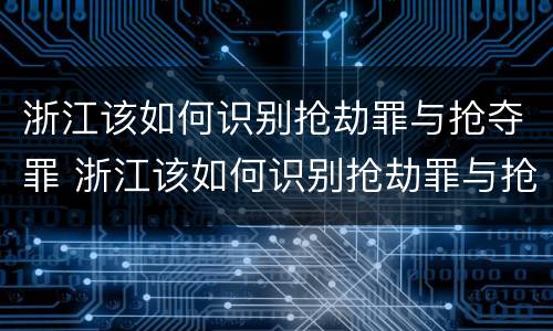 浙江该如何识别抢劫罪与抢夺罪 浙江该如何识别抢劫罪与抢夺罪案件