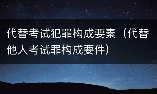 代替考试犯罪构成要素（代替他人考试罪构成要件）