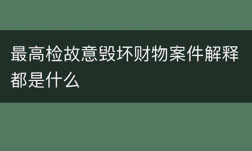 最高检故意毁坏财物案件解释都是什么