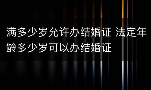 满多少岁允许办结婚证 法定年龄多少岁可以办结婚证