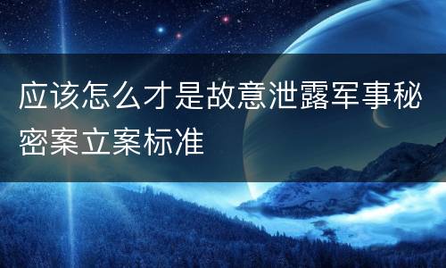 应该怎么才是故意泄露军事秘密案立案标准