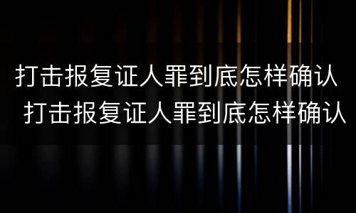 打击报复证人罪到底怎样确认 打击报复证人罪到底怎样确认责任