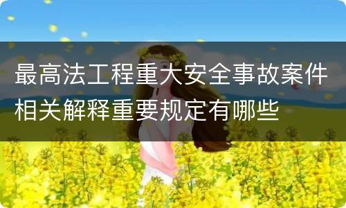 最高法工程重大安全事故案件相关解释重要规定有哪些