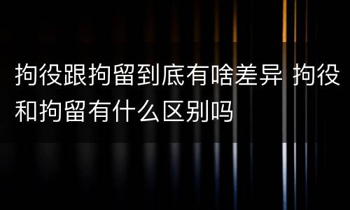 拘役跟拘留到底有啥差异 拘役和拘留有什么区别吗