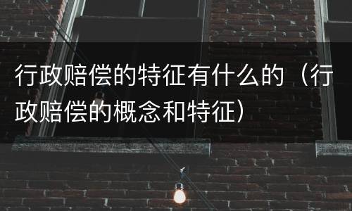 行政赔偿的特征有什么的（行政赔偿的概念和特征）