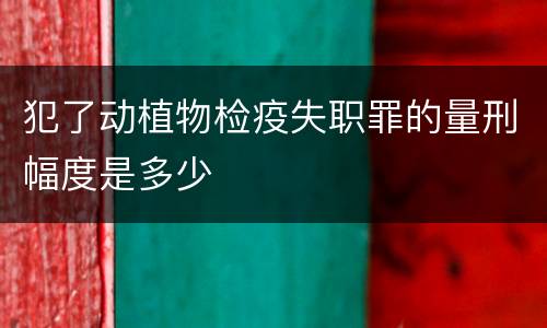 犯了动植物检疫失职罪的量刑幅度是多少
