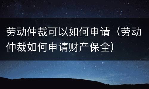劳动仲裁可以如何申请（劳动仲裁如何申请财产保全）