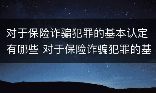 对于保险诈骗犯罪的基本认定有哪些 对于保险诈骗犯罪的基本认定有哪些要求