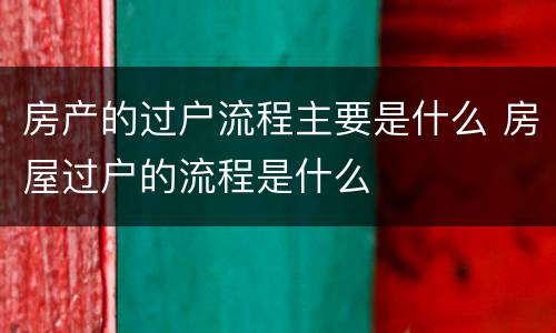 房产的过户流程主要是什么 房屋过户的流程是什么