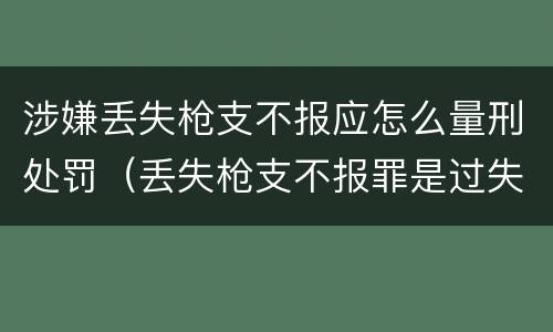 涉嫌丢失枪支不报应怎么量刑处罚（丢失枪支不报罪是过失犯罪吗）