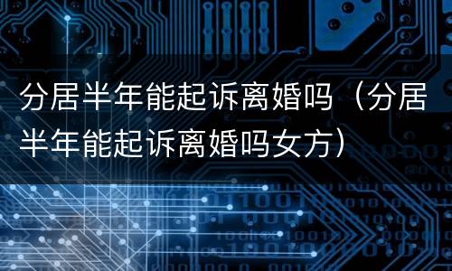 分居半年能起诉离婚吗（分居半年能起诉离婚吗女方）
