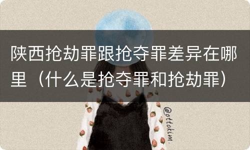 陕西抢劫罪跟抢夺罪差异在哪里（什么是抢夺罪和抢劫罪）
