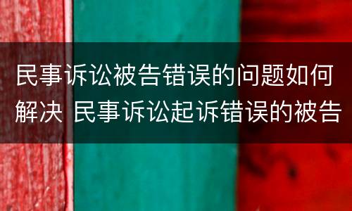 民事诉讼被告错误的问题如何解决 民事诉讼起诉错误的被告怎么处理