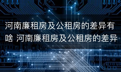 河南廉租房及公租房的差异有啥 河南廉租房及公租房的差异有啥区别