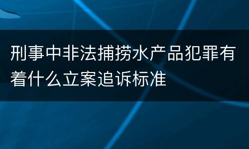 刑事中非法捕捞水产品犯罪有着什么立案追诉标准