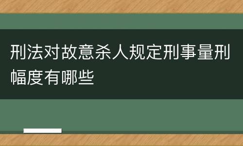 刑法对故意杀人规定刑事量刑幅度有哪些