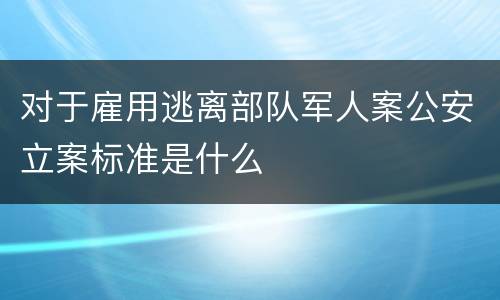 对于雇用逃离部队军人案公安立案标准是什么