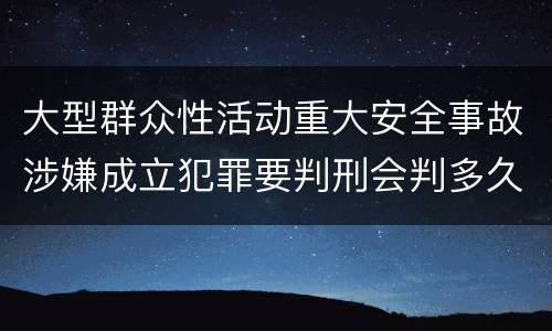 大型群众性活动重大安全事故涉嫌成立犯罪要判刑会判多久