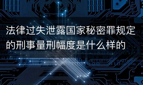 法律过失泄露国家秘密罪规定的刑事量刑幅度是什么样的