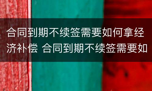 合同到期不续签需要如何拿经济补偿 合同到期不续签需要如何拿经济补偿金呢