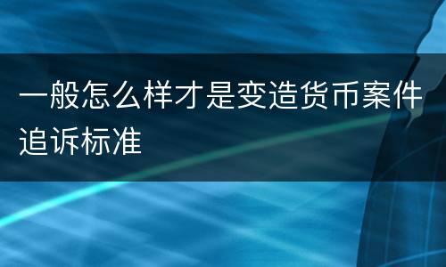 一般怎么样才是变造货币案件追诉标准