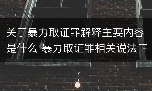 关于暴力取证罪解释主要内容是什么 暴力取证罪相关说法正确的是