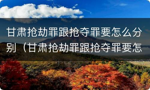 甘肃抢劫罪跟抢夺罪要怎么分别（甘肃抢劫罪跟抢夺罪要怎么分别判刑）