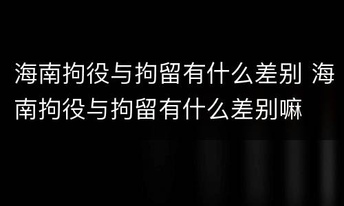 海南拘役与拘留有什么差别 海南拘役与拘留有什么差别嘛