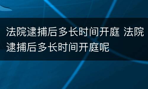 法院逮捕后多长时间开庭 法院逮捕后多长时间开庭呢