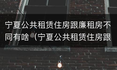 宁夏公共租赁住房跟廉租房不同有啥（宁夏公共租赁住房跟廉租房不同有啥区别）