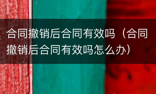 合同撤销后合同有效吗（合同撤销后合同有效吗怎么办）