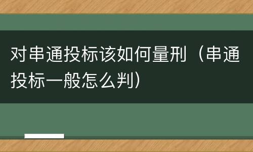 对串通投标该如何量刑（串通投标一般怎么判）