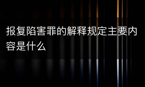 报复陷害罪的解释规定主要内容是什么
