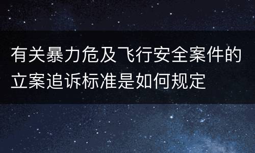 有关暴力危及飞行安全案件的立案追诉标准是如何规定