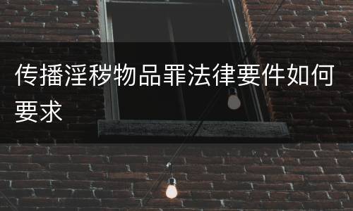 传播淫秽物品罪法律要件如何要求