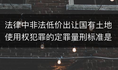 法律中非法低价出让国有土地使用权犯罪的定罪量刑标准是怎样的