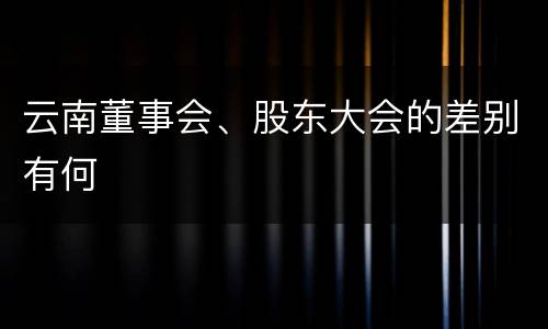 云南董事会、股东大会的差别有何