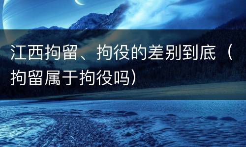 江西拘留、拘役的差别到底（拘留属于拘役吗）