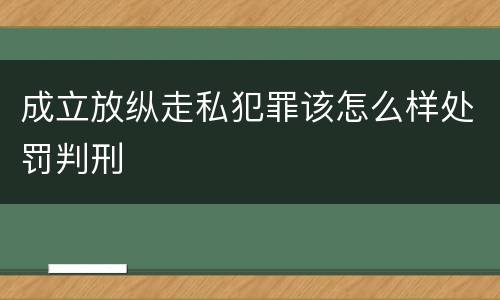 成立放纵走私犯罪该怎么样处罚判刑