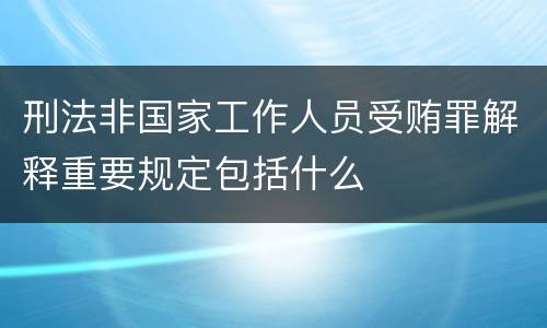 刑法非国家工作人员受贿罪解释重要规定包括什么