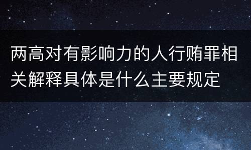 两高对有影响力的人行贿罪相关解释具体是什么主要规定