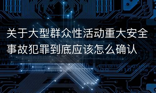 关于大型群众性活动重大安全事故犯罪到底应该怎么确认