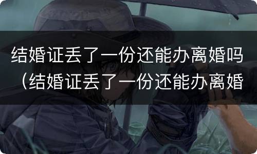 结婚证丢了一份还能办离婚吗（结婚证丢了一份还能办离婚吗）