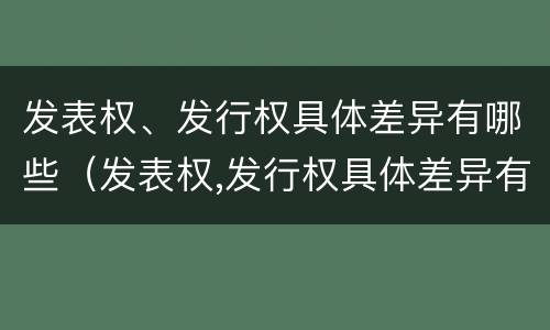 发表权、发行权具体差异有哪些（发表权,发行权具体差异有哪些方面）