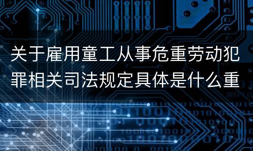 关于雇用童工从事危重劳动犯罪相关司法规定具体是什么重要内容