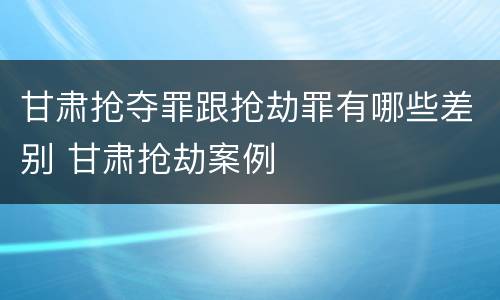 甘肃抢夺罪跟抢劫罪有哪些差别 甘肃抢劫案例