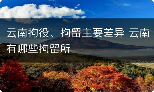云南拘役、拘留主要差异 云南有哪些拘留所