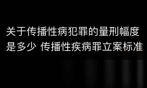 关于传播性病犯罪的量刑幅度是多少 传播性疾病罪立案标准