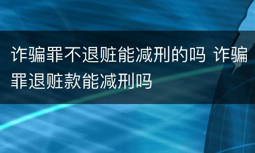 诈骗罪不退赃能减刑的吗 诈骗罪退赃款能减刑吗
